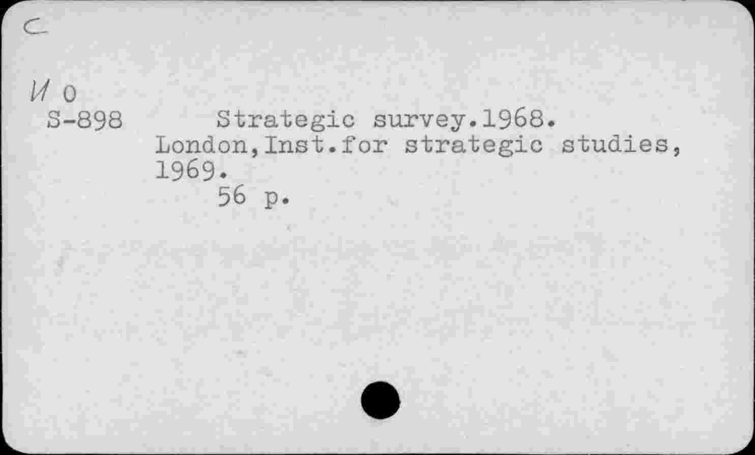 ﻿U o
S-898 Strategic survey.1968.
London,Inst.for strategic studies, 1969.
56 p.